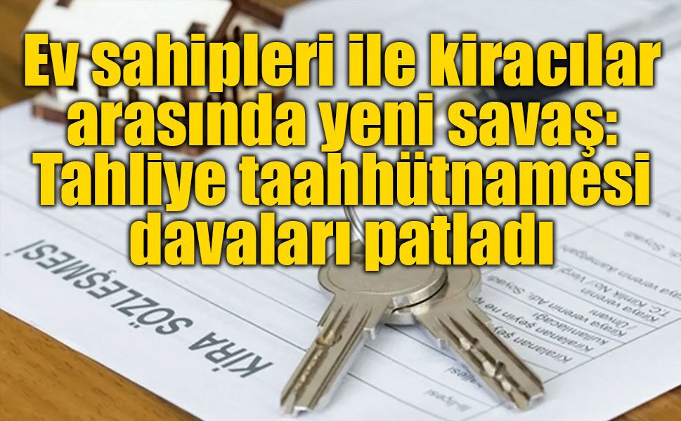 Ev sahipleri ile kiracılar arasında yeni savaş: Tahliye taahhütnamesi davaları patladı