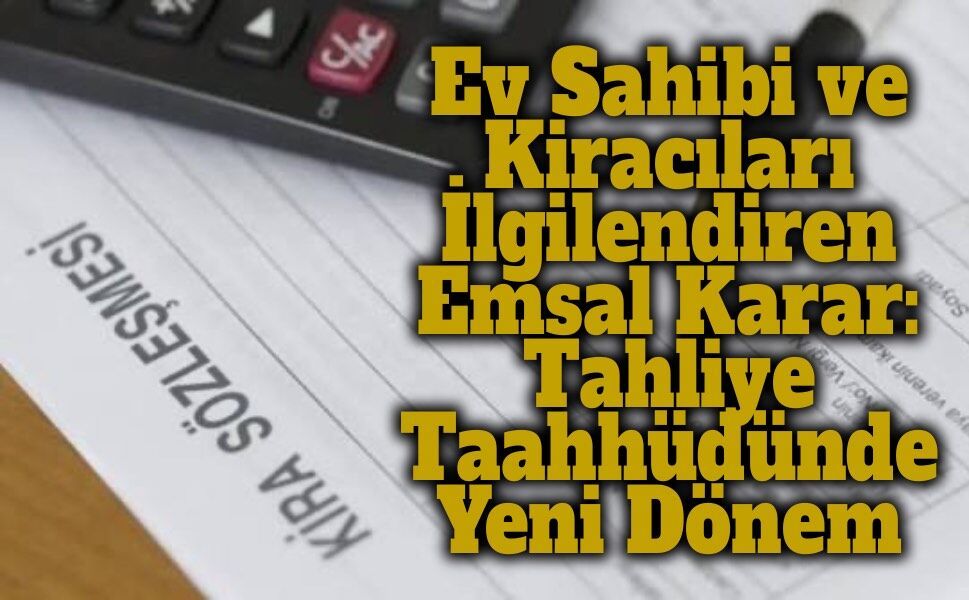 Ev Sahibi ve Kiracıları İlgilendiren Emsal Karar: Tahliye Taahhüdünde Yeni Dönem