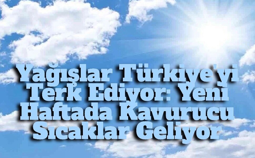 Yağışlar Gidiyor, Sıcaklıklar Yükseliyor: Yeni Haftada Yaz Havası Yeniden Etkili Olacak