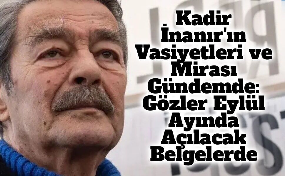 Kadir İnanır'ın Vasiyetleri ve Mirası Gündemde: Gözler Eylül Ayında Açılacak Belgelerde