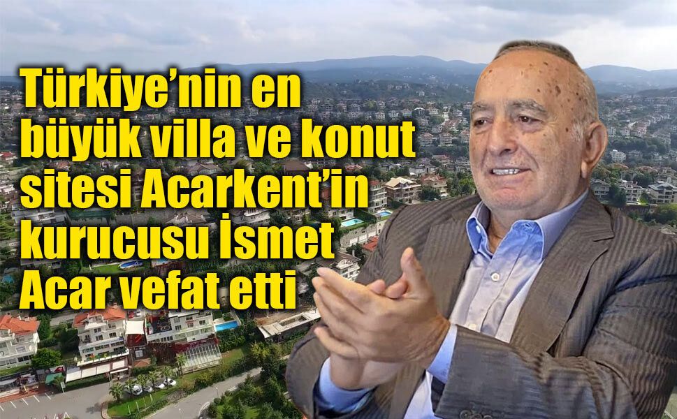 İsmet Acar Vefat Etti: Acarkent’in Mimarı İsmet Acar Kimdir, Neden Öldü?