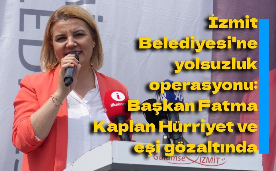 İzmit Belediyesi'ne yolsuzluk operasyonu: Başkan Fatma Kaplan Hürriyet ve eşi gözaltında
