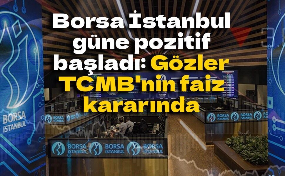 Borsa İstanbul güne pozitif başladı: Gözler TCMB'nin faiz kararında
