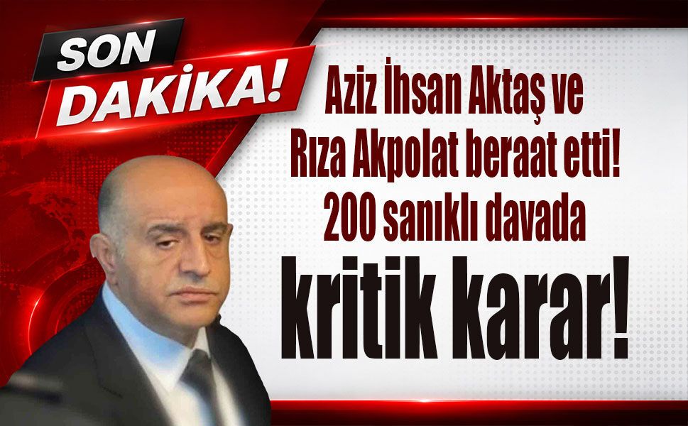 Aziz İhsan Aktaş ve Rıza Akpolat beraat etti! 200 sanıklı davada kritik karar