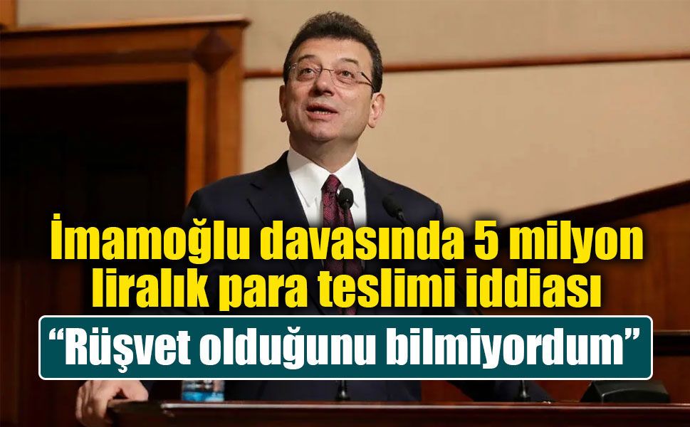 İmamoğlu davasında 5 milyon liralık para teslimi iddiası