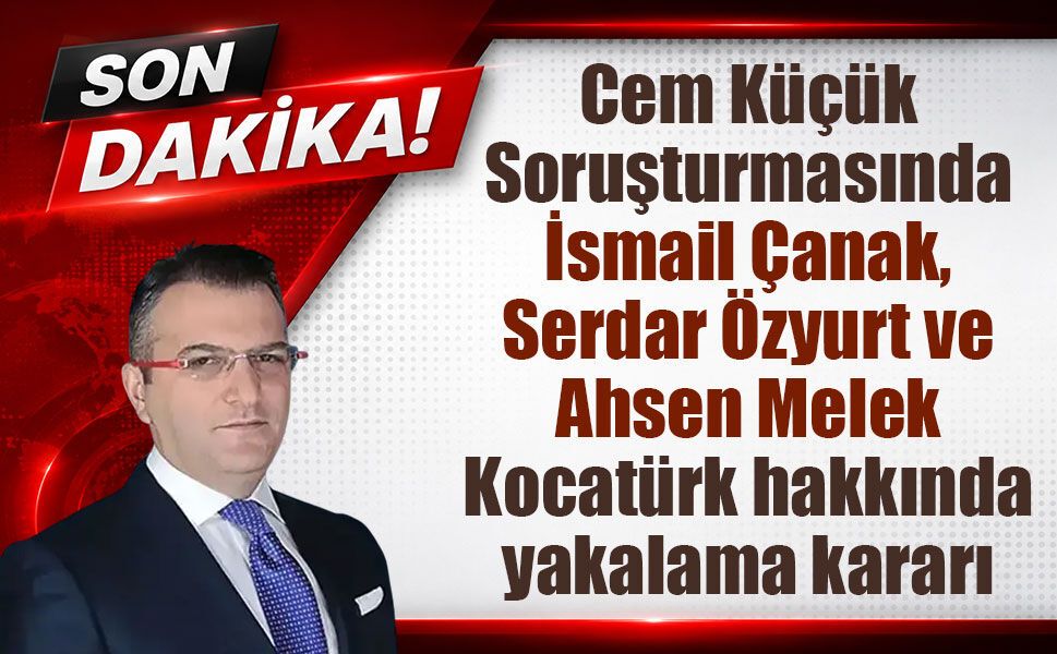 Cem Küçük soruşturmasında yeni gelişme: Çanak, Özyurt ve Kocatürk için yakalama kararı