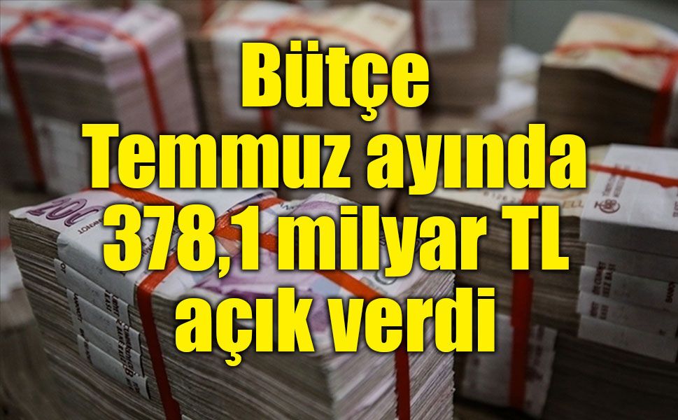 Bütçe Temmuz ayında 378,1 milyar TL açık verdi