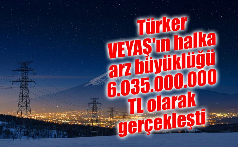 Türker VEYAŞ'ın halka arz büyüklüğü 6.035.000.000 TL olarak gerçekleşti
