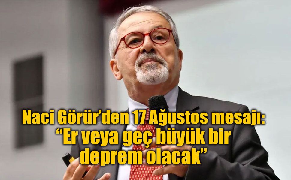 Naci Görür’den 17 Ağustos mesajı: “Er veya geç büyük bir deprem olacak”