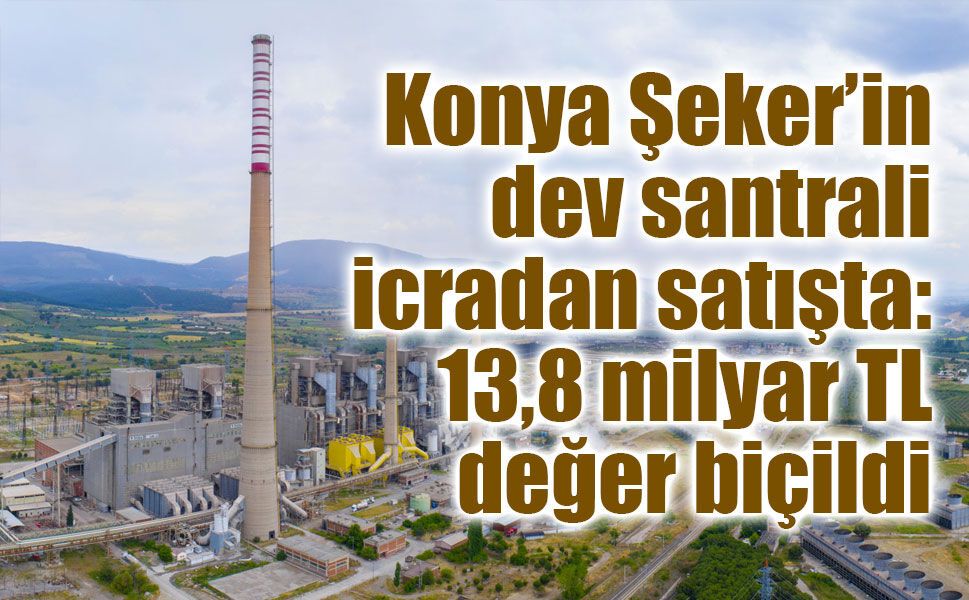 Konya Şeker’in dev santrali icradan satışta: 13,8 milyar TL değer biçildi