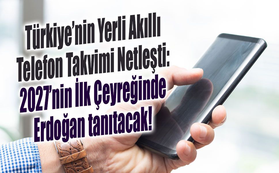 Türkiye’nin Yerli Akıllı Telefon Takvimi Netleşti: 2027’nin İlk Çeyreğinde Erdoğan tanıtacak!