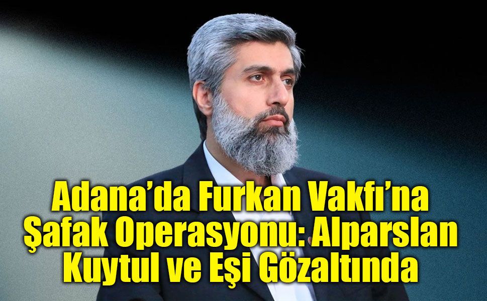 Adana’da Furkan Vakfı’na Şafak Operasyonu: Alparslan Kuytul ve Eşi Gözaltında