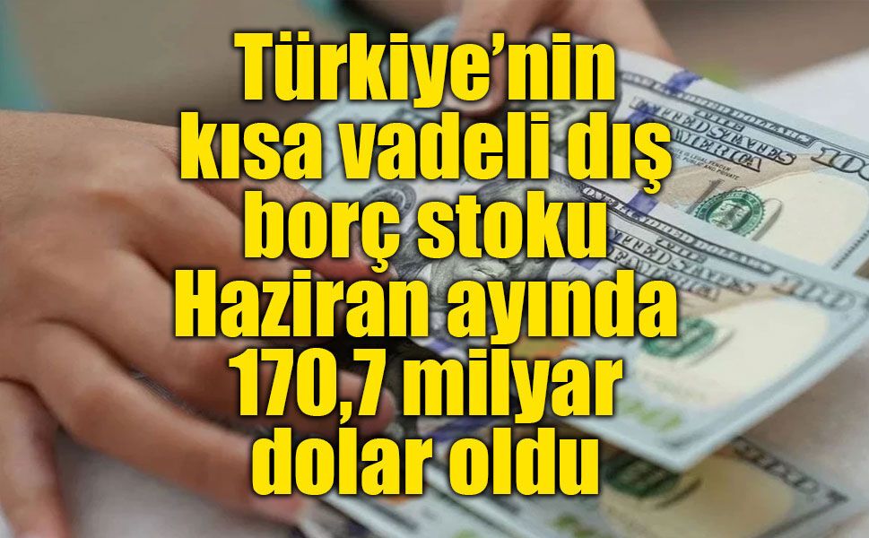 Türkiye’nin kısa vadeli dış borç stoku, Haziran ayında 170,7 milyar dolar oldu
