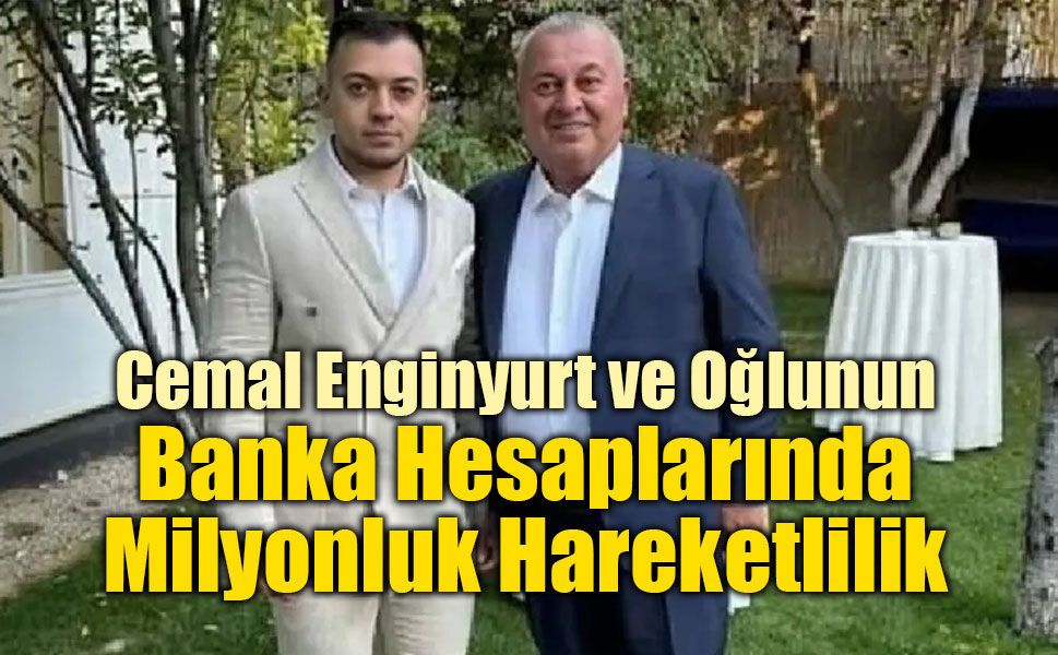 Cemal Enginyurt ve Oğlunun Banka Hesaplarında Milyonluk Hareketlilik