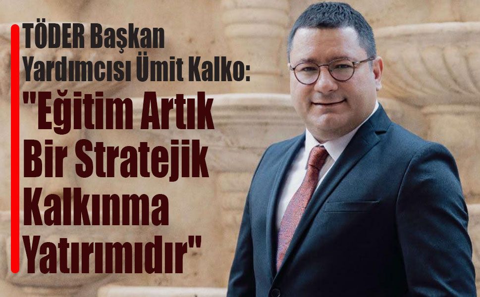 TÖDER Başkan Yardımcısı Ümit Kalko: "Eğitim Artık Bir Stratejik Kalkınma Yatırımıdır"