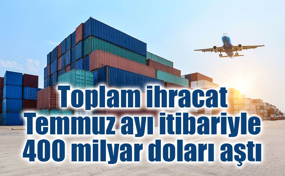 Toplam ihracatımız Temmuz ayı itibariyle 400 milyar doları aştı