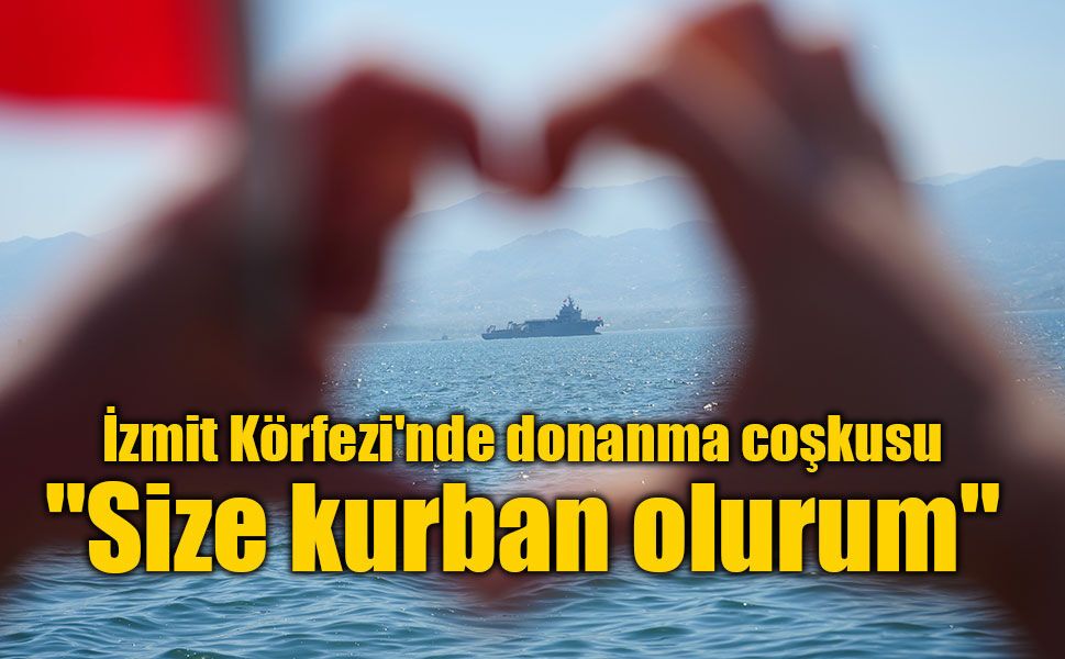 İzmit Körfezi'nde donanma coşkusu: "Size kurban olurum"