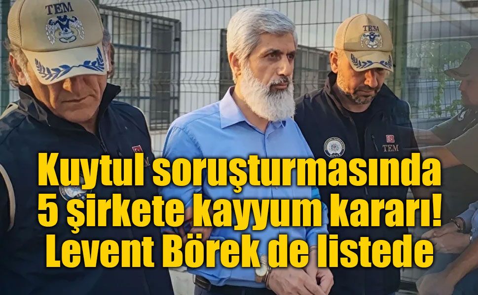 Kuytul soruşturmasında 5 şirkete kayyum kararı: Levent Börek de listede