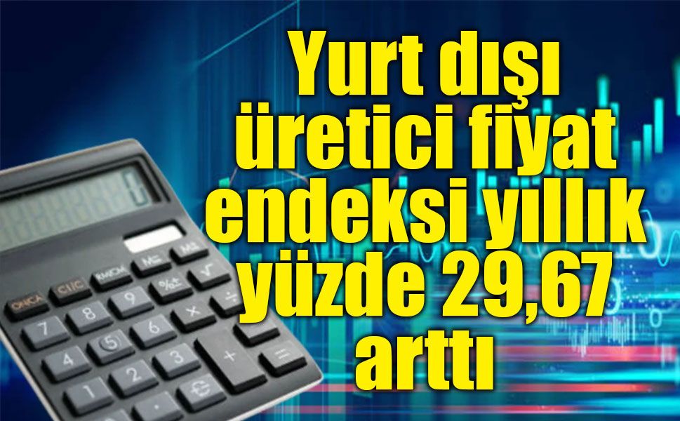 Yurt dışı üretici fiyat endeksi yıllık yüzde 29,67 arttı