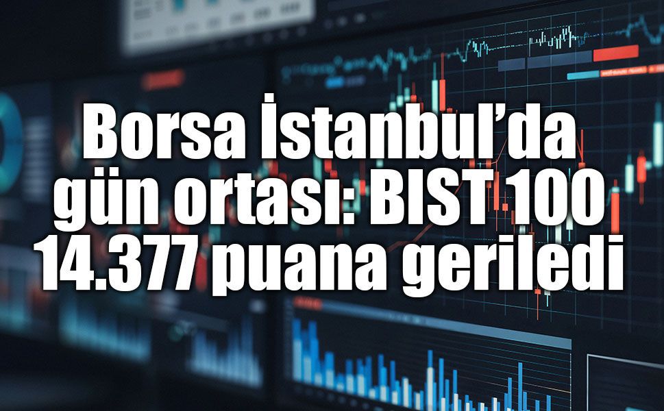 Borsa İstanbul’da gün ortası: BIST 100 14.377 puana geriledi