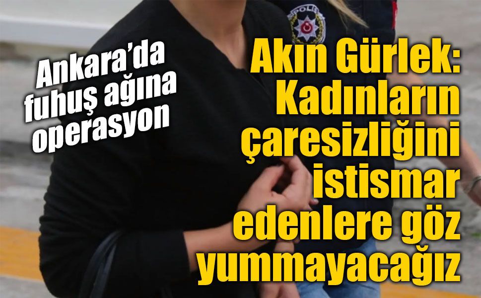 Akın Gürlek: Ankara’da fuhuş ve insan ticaretine “neşter” vuracağız