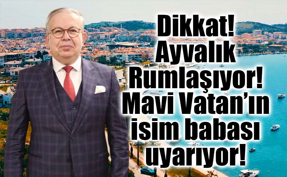 Dikkat! Ayvalık Rumlaşıyor! Mavi Vatan’ın isim babası uyarıyor!