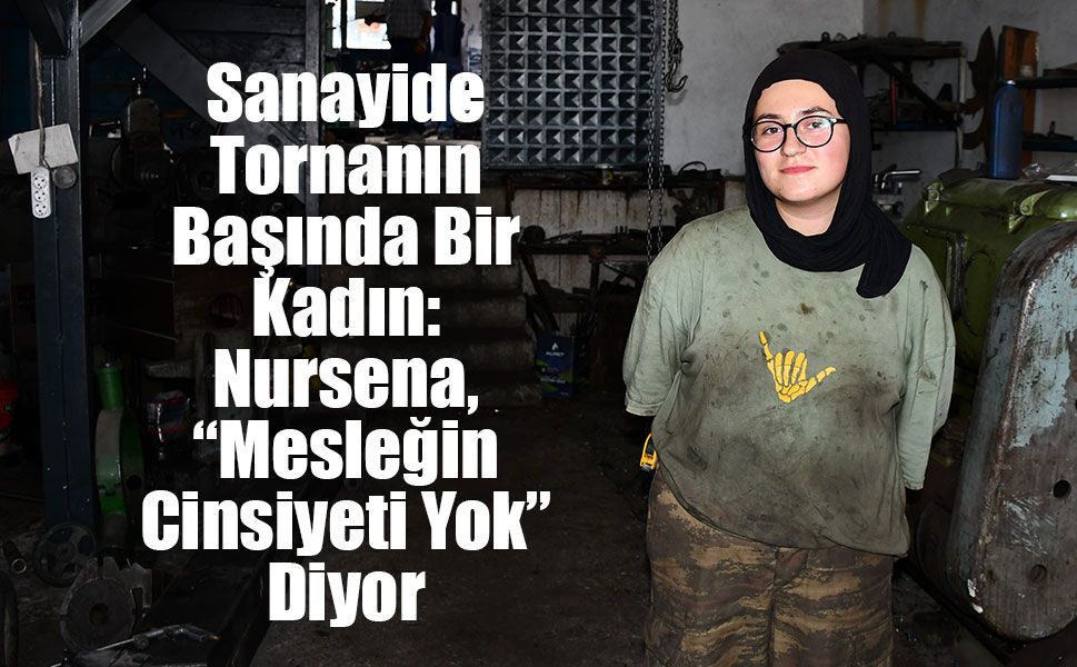 Sanayide Tornanın Başında Bir Kadın: Nursena, “Mesleğin Cinsiyeti Yok” Diyor