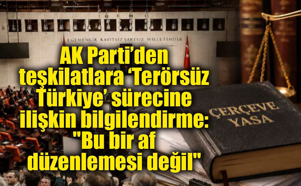 AK Parti’den teşkilatlara ‘Terörsüz Türkiye’ sürecine ilişkin bilgilendirme: "Bu bir af düzenlemesi değil"
