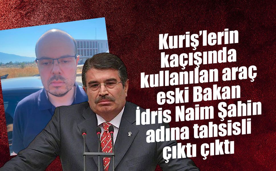 Kuriş’lerin kaçışında dikkat çeken araç detayı: Araç eski İçişleri Bakanı İdris Naim Şahin adına tahsisli çıktı