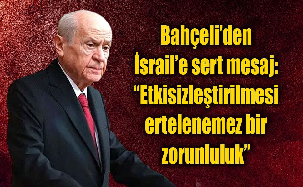 Bahçeli’den İsrail’e sert mesaj: “Etkisizleştirilmesi ertelenemez bir zorunluluk”