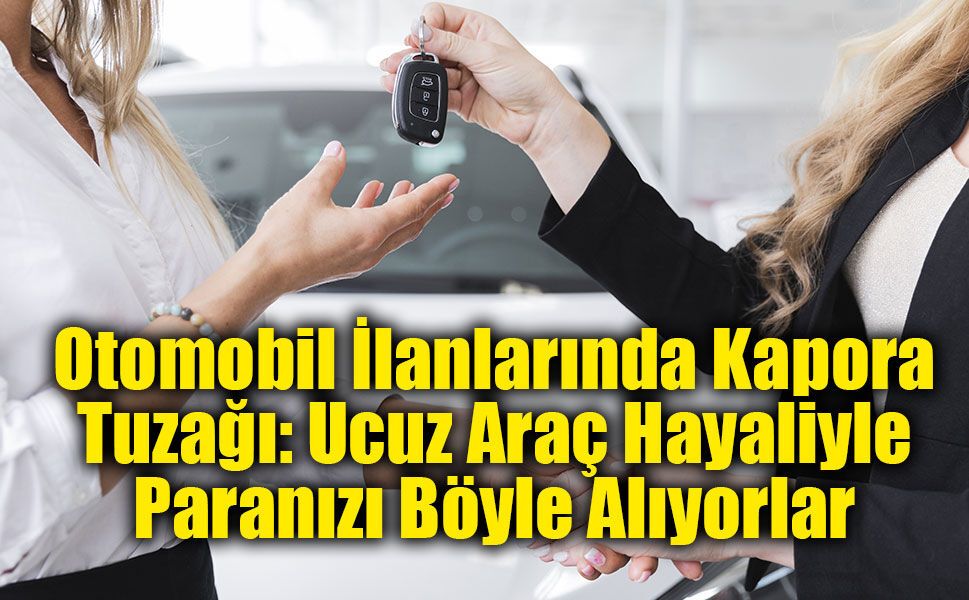 Otomobil İlanlarında Kapora Tuzağı: Ucuz Araç Hayaliyle Paranızı Böyle Alıyorlar