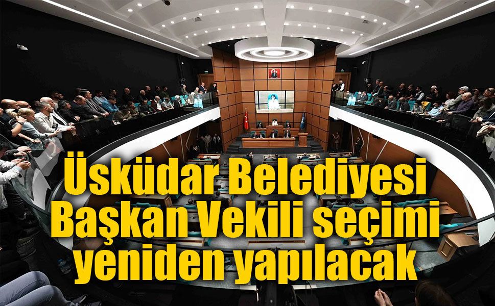 Üsküdar Belediyesi Başkan Vekili seçimi yeniden yapılacak