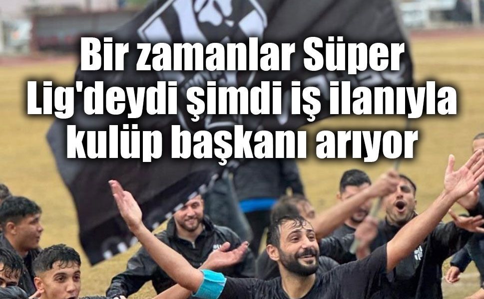 Bir zamanlar Süper Lig'deydi şimdi iş ilanıyla kulüp başkanı arıyor