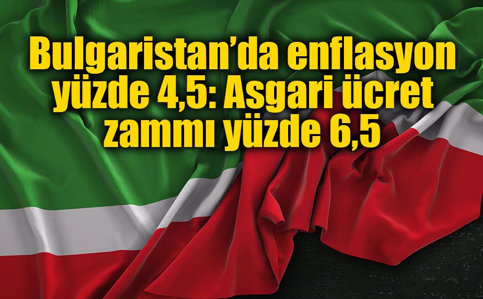 Bulgaristan’da enflasyon yüzde 4,5: Asgari ücret zammı yüzde 6,5