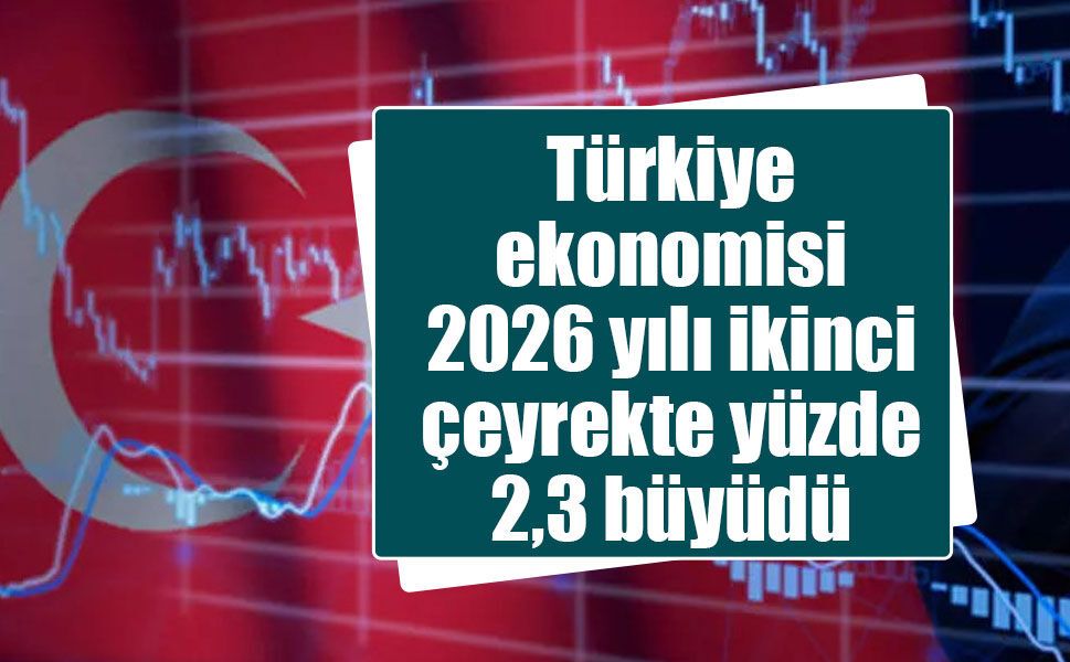 Türkiye ekonomisi 2026 yılı ikinci çeyrekte yüzde 2,3 büyüdü