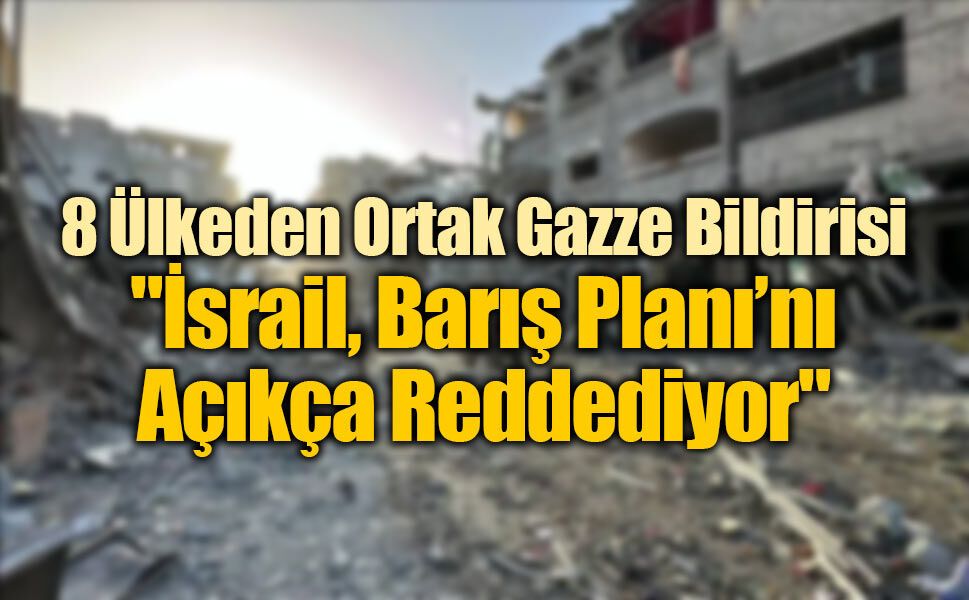 8 Ülkeden Ortak Gazze Bildirisi: "İsrail, Barış Planı’nı Açıkça Reddediyor"