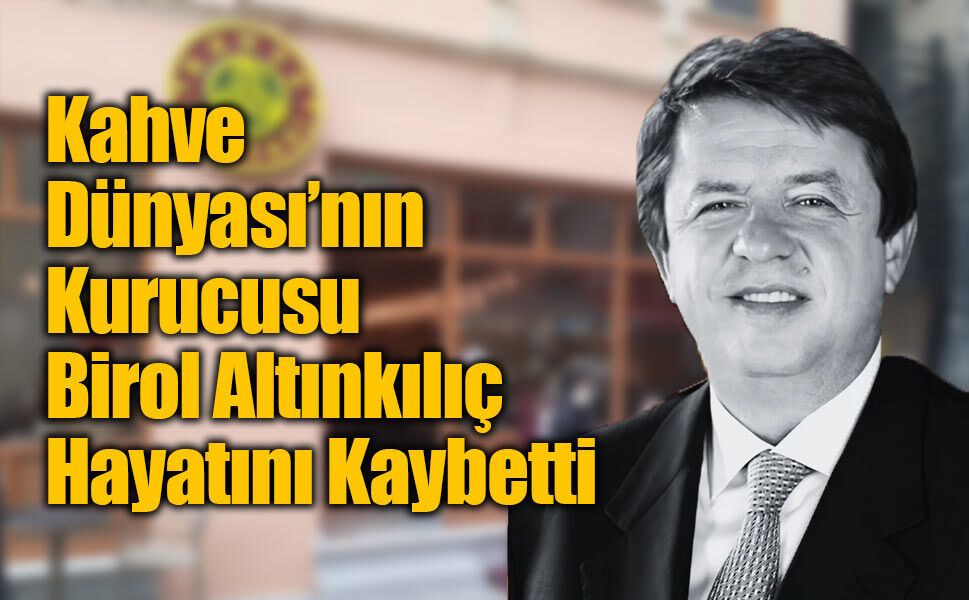 Kahve Dünyası’nın Kurucusu Birol Altınkılıç Hayatını Kaybetti