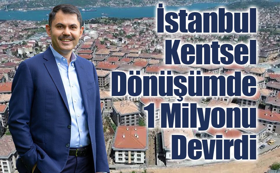 1 MİLYON HEDEFİ AŞILDI: İSTANBUL’DA KENTSEL DÖNÜŞÜMDE TARİHİ EŞİK