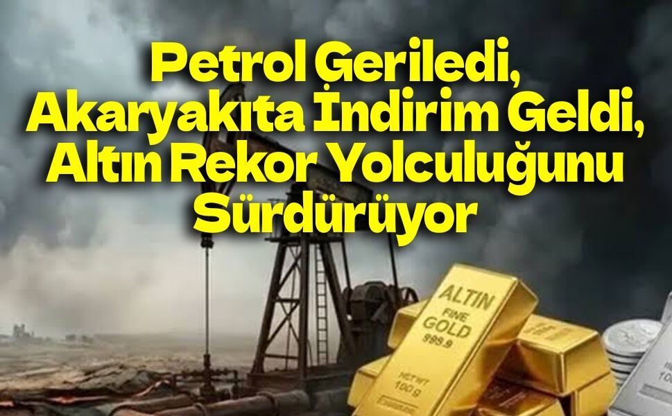 Piyasalarda Rüzgâr Tersine Döndü: Petrol Geriledi, Akaryakıta İndirim Geldi, Altın Rekor Yolculuğunu Sürdürüyor