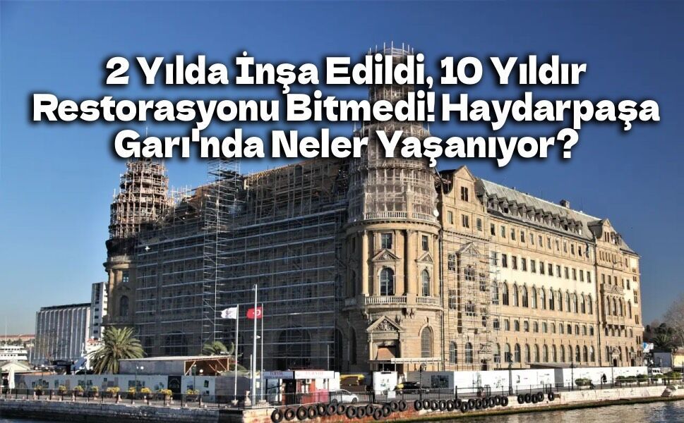 2 Yılda İnşa Edildi, 10 Yıldır Restorasyonu Bitmedi! Haydarpaşa Garı'nda Neler Yaşanıyor?