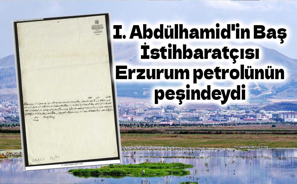 I. Abdülhamid'in Baş İstihbaratçısı Erzurum petrolünün peşindeydi