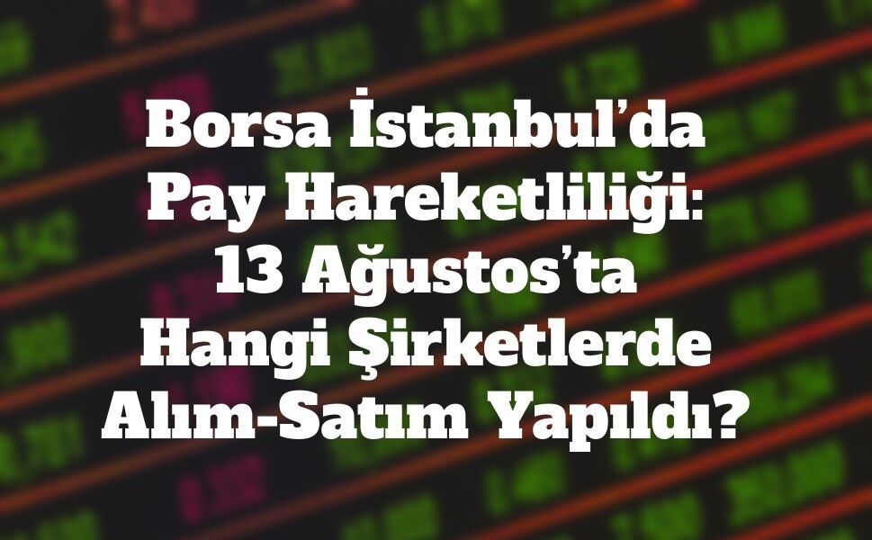 Borsa İstanbul’da Pay Hareketliliği: 13 Ağustos’ta Hangi Şirketlerde Alım-Satım Yapıldı?