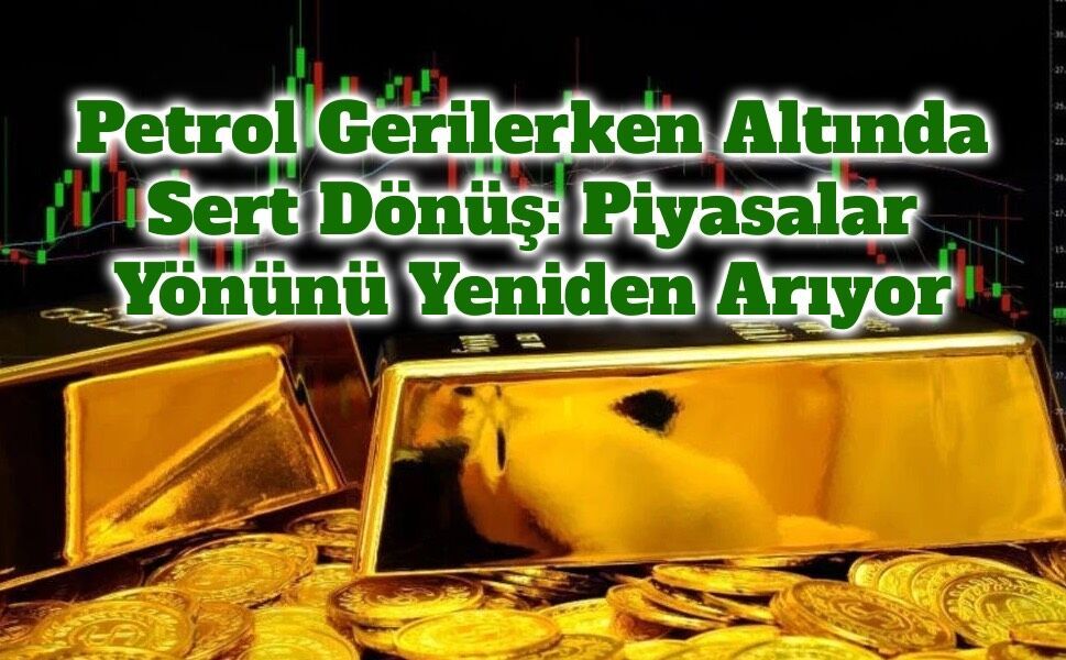 Petrol Gerilerken Altında Sert Dönüş: Piyasalar Yönünü Yeniden Arıyor
