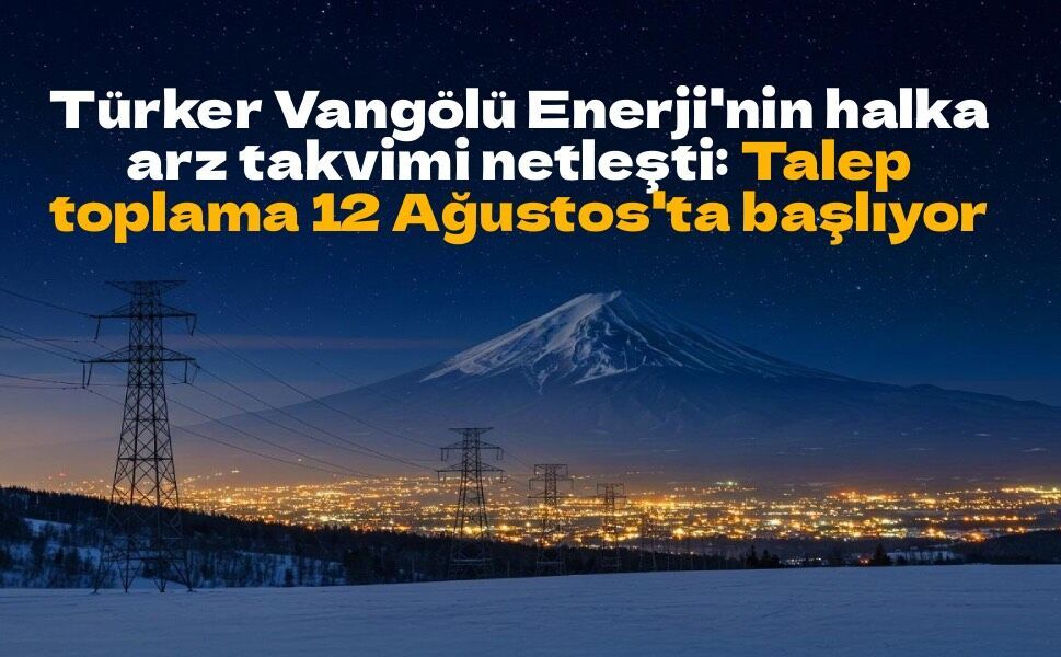 Türker Vangölü Enerji'nin halka arz takvimi netleşti: Talep toplama 12 Ağustos'ta başlıyor
