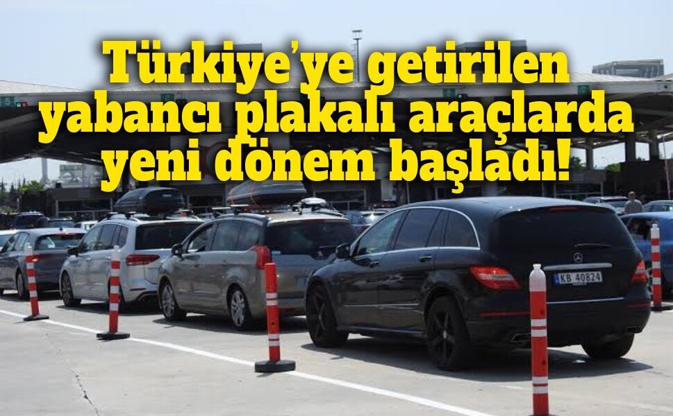Türkiye’ye getirilen yabancı plakalı araçlarda yeni dönem başladı!
