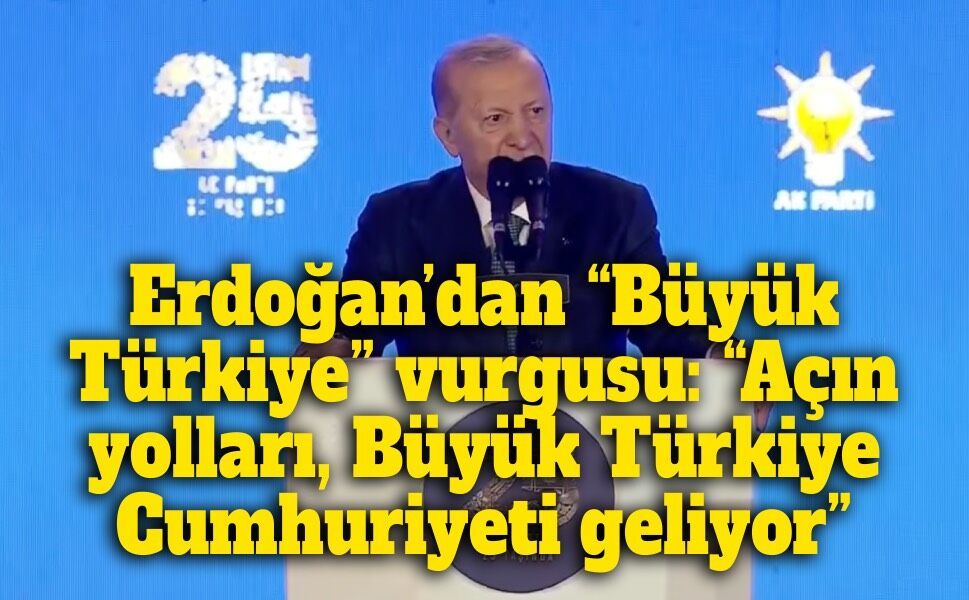 Erdoğan’dan “Büyük Türkiye” vurgusu: “Açın yolları, Büyük Türkiye Cumhuriyeti geliyor”
