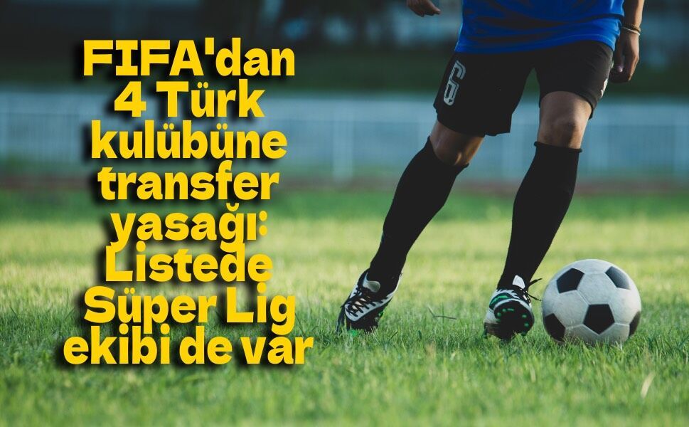 FIFA'dan 4 Türk kulübüne transfer yasağı: Listede Süper Lig ekibi de var