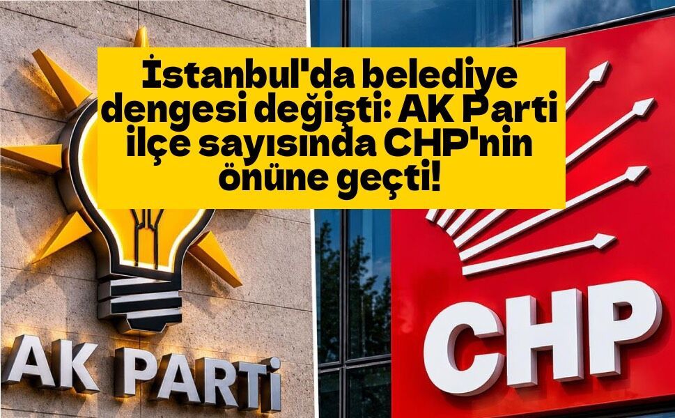 İstanbul'da belediye dengesi değişti: AK Parti ilçe sayısında CHP'nin önüne geçti!