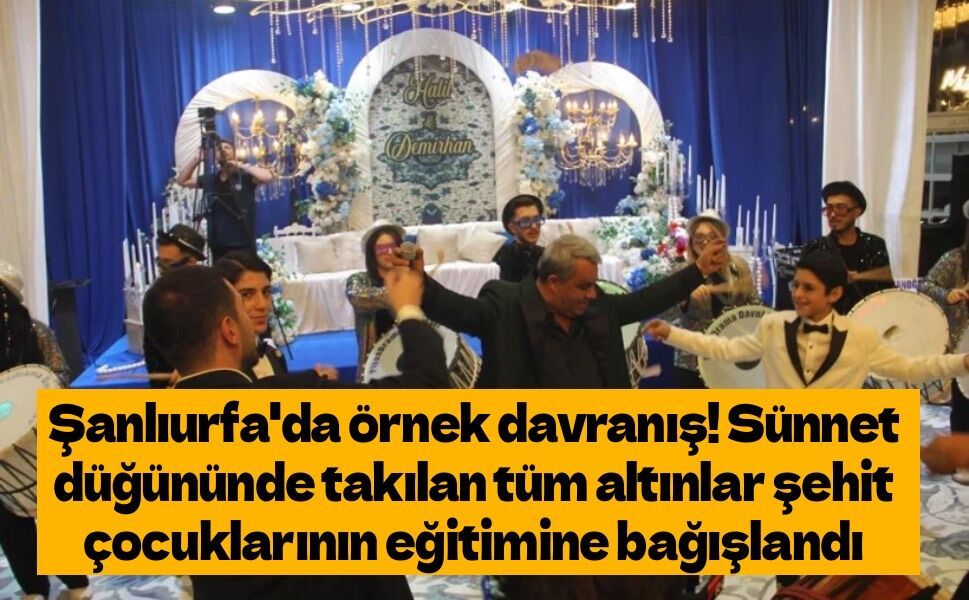 Şanlıurfa'da örnek davranış! Sünnet düğününde takılan tüm altınlar şehit çocuklarının eğitimine bağışlandı
