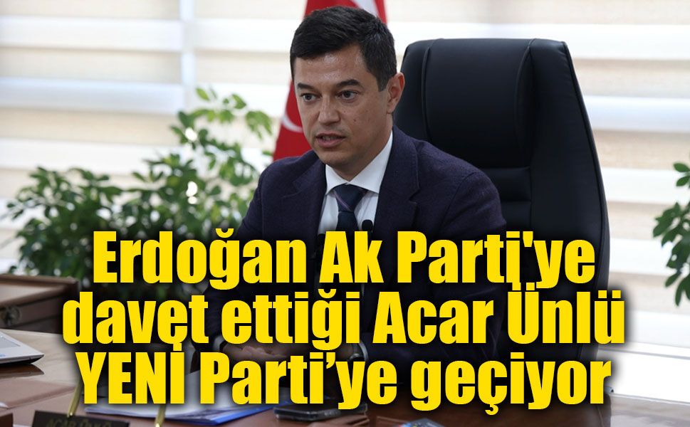 Erdoğan Ak Parti'ye davet etti, Acar Ünlü rotayı YENİ Parti’ye kırdı